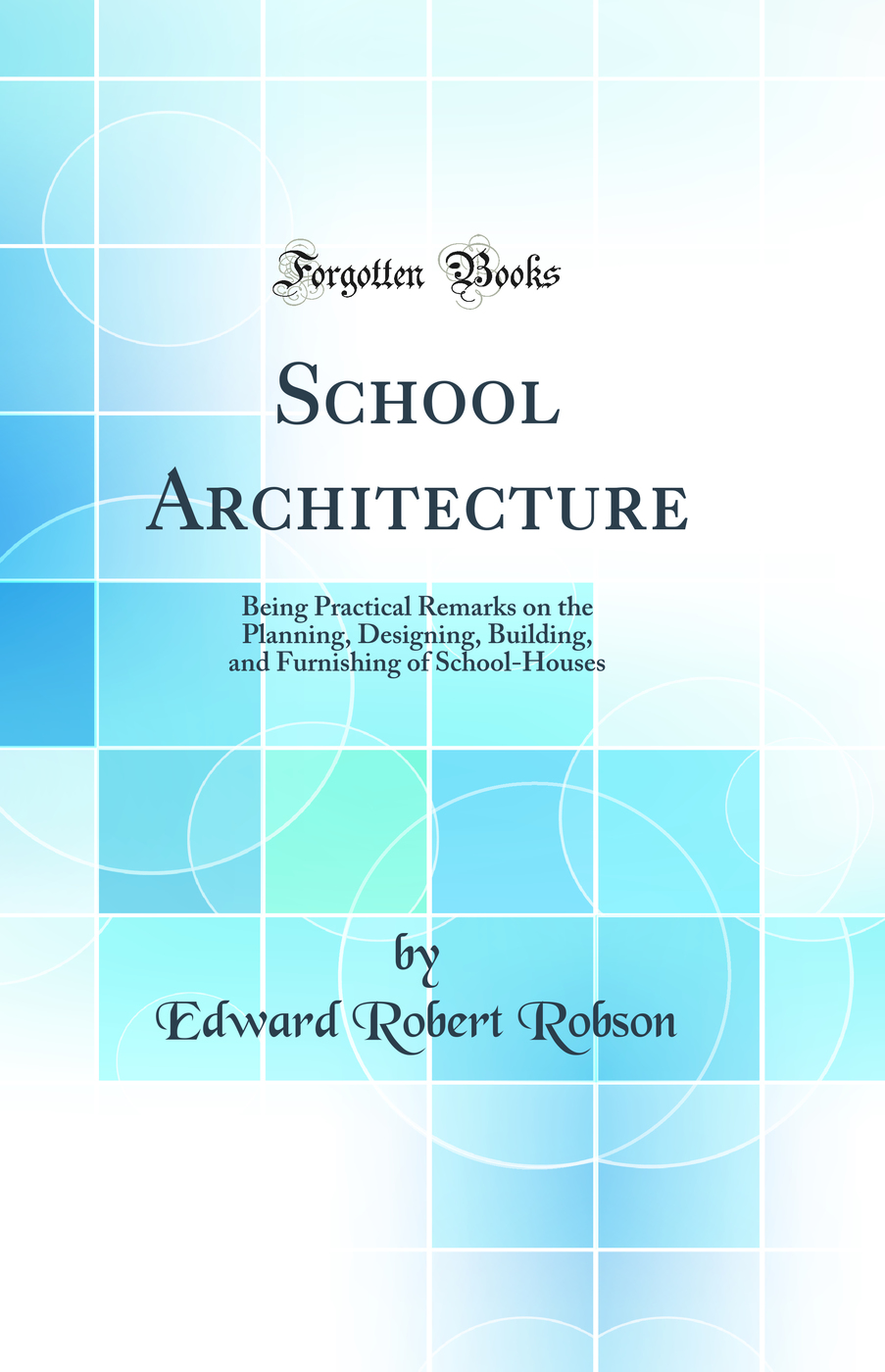 School Architecture: Being Practical Remarks on the Planning, Designing, Building, and Furnishing of School-Houses (Classic Reprint)
