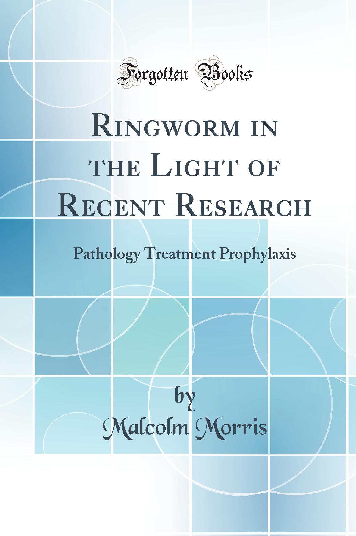 Ringworm in the Light of Recent Research: Pathology Treatment Prophylaxis (Classic Reprint)