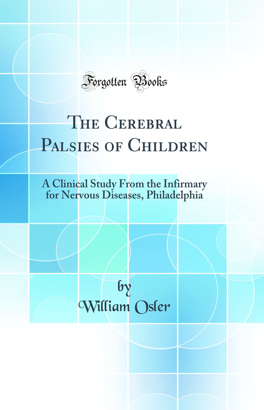 The Cerebral Palsies of Children: A Clinical Study From the Infirmary for Nervous Diseases, Philadelphia (Classic Reprint)