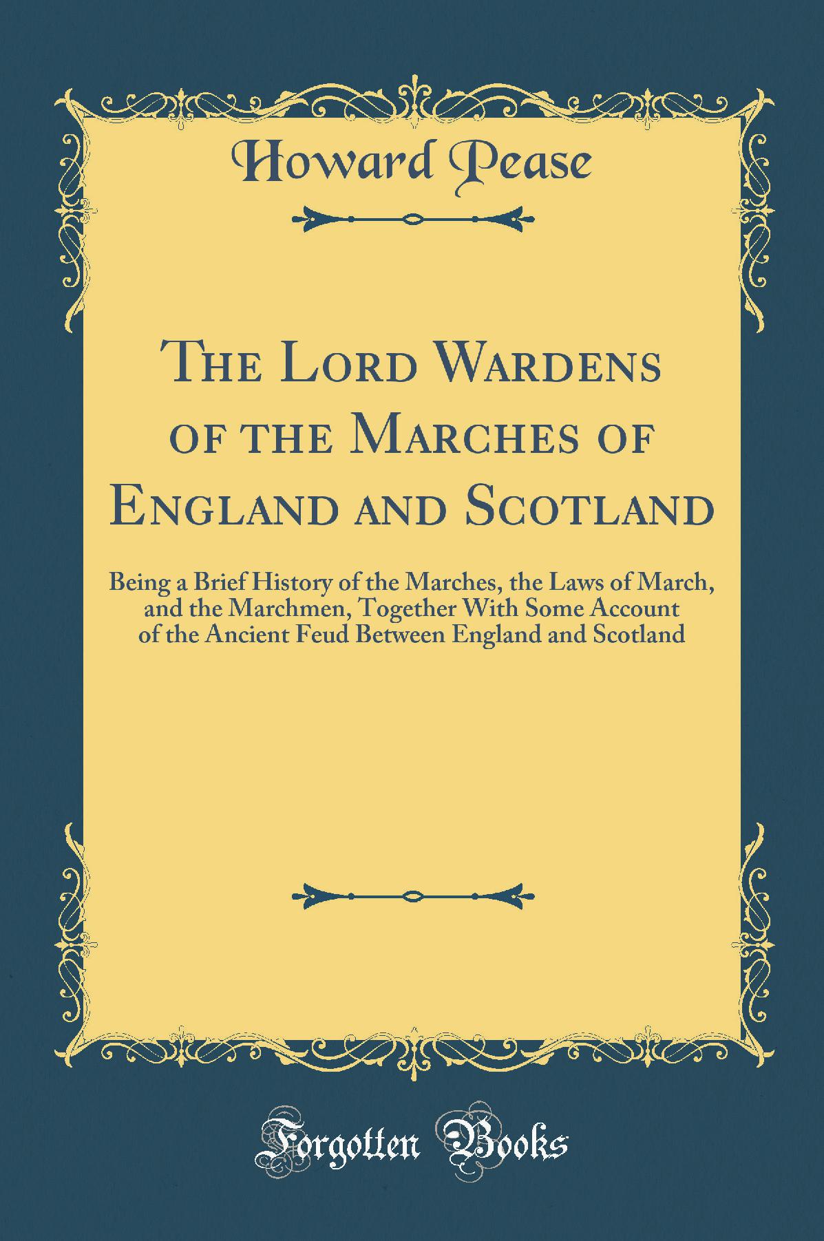 The Lord Wardens of the Marches of England and Scotland: Being a Brief History of the Marches, the Laws of March, and the Marchmen, Together With Some Account of the Ancient Feud Between England and Scotland (Classic Reprint)
