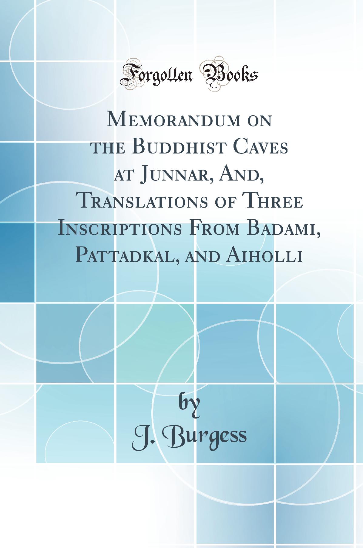 Memorandum on the Buddhist Caves at Junnar, And, Translations of Three Inscriptions From Badami, Pattadkal, and Aiholli (Classic Reprint)