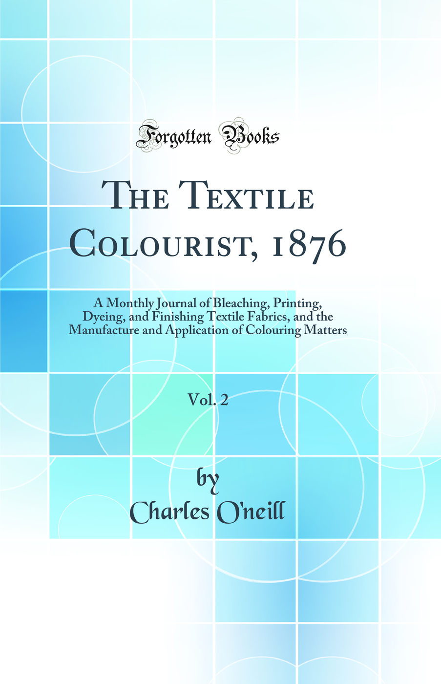 The Textile Colourist, 1876, Vol. 2: A Monthly Journal of Bleaching, Printing, Dyeing, and Finishing Textile Fabrics, and the Manufacture and Application of Colouring Matters (Classic Reprint)