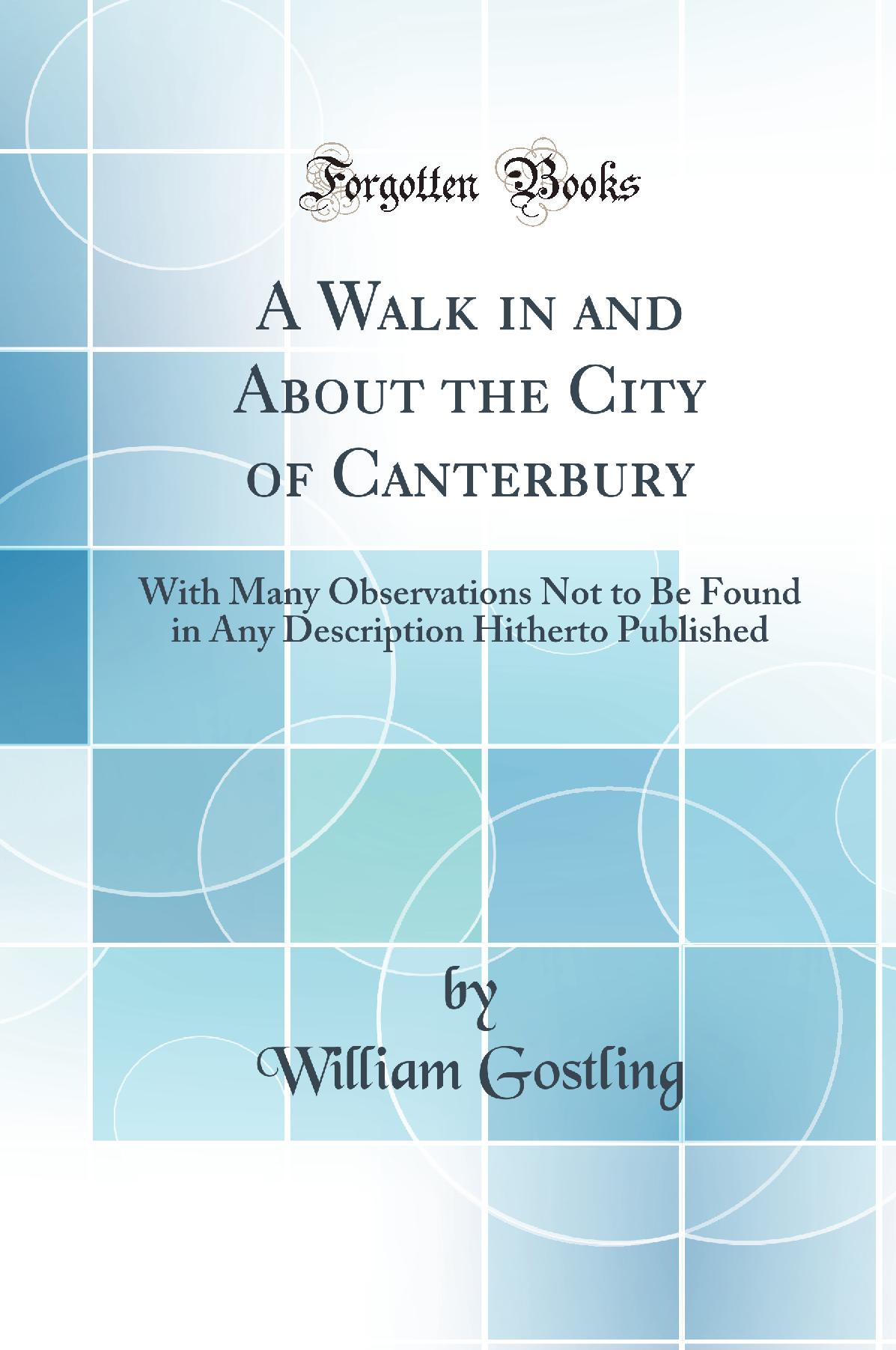 A Walk in and About the City of Canterbury: With Many Observations Not to Be Found in Any Description Hitherto Published (Classic Reprint)