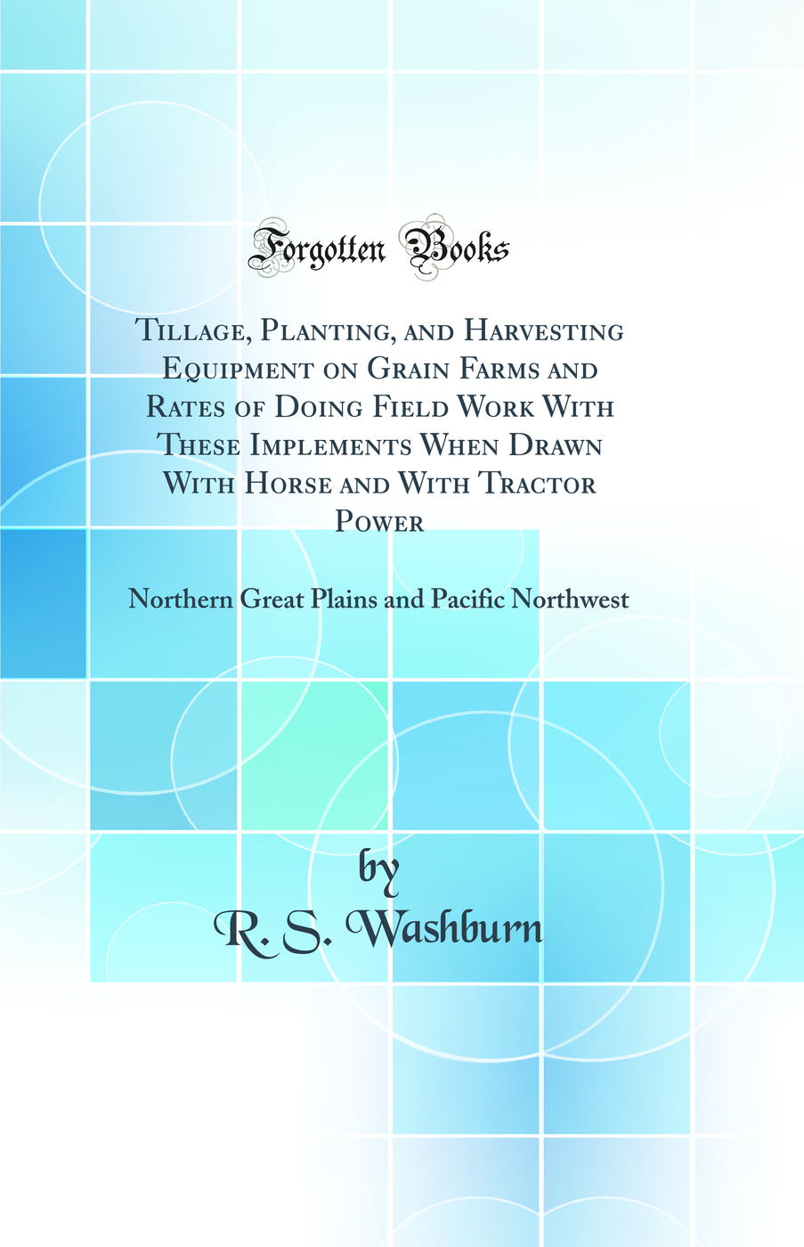 Tillage, Planting, and Harvesting Equipment on Grain Farms and Rates of Doing Field Work With These Implements When Drawn With Horse and With Tractor Power: Northern Great Plains and Pacific Northwest (Classic Reprint)
