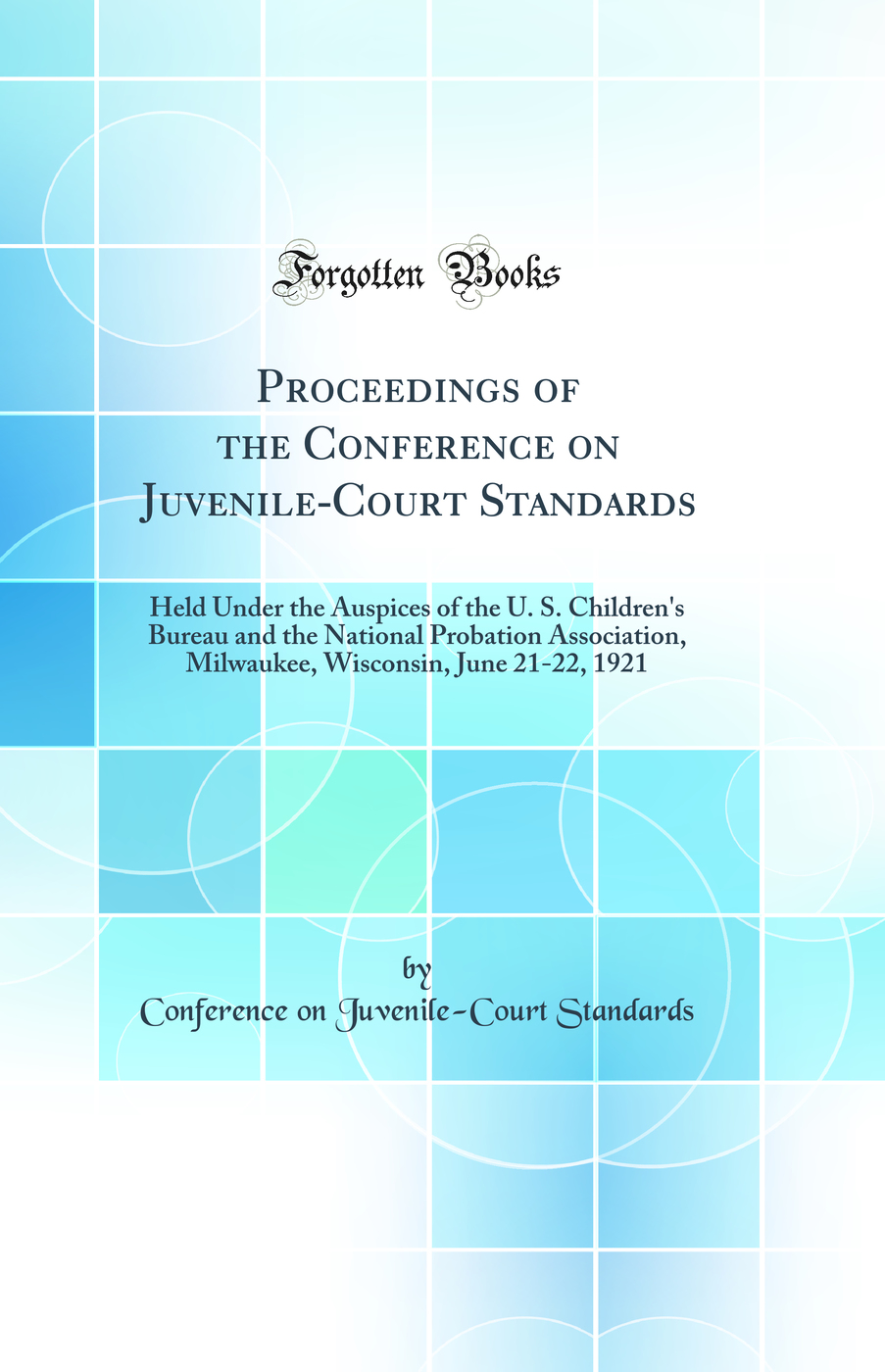 Proceedings of the Conference on Juvenile-Court Standards: Held Under the Auspices of the U. S. Children's Bureau and the National Probation Association, Milwaukee, Wisconsin, June 21-22, 1921 (Classic Reprint)