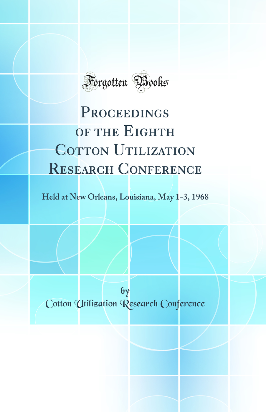 Proceedings of the Eighth Cotton Utilization Research Conference: Held at New Orleans, Louisiana, May 1-3, 1968 (Classic Reprint)
