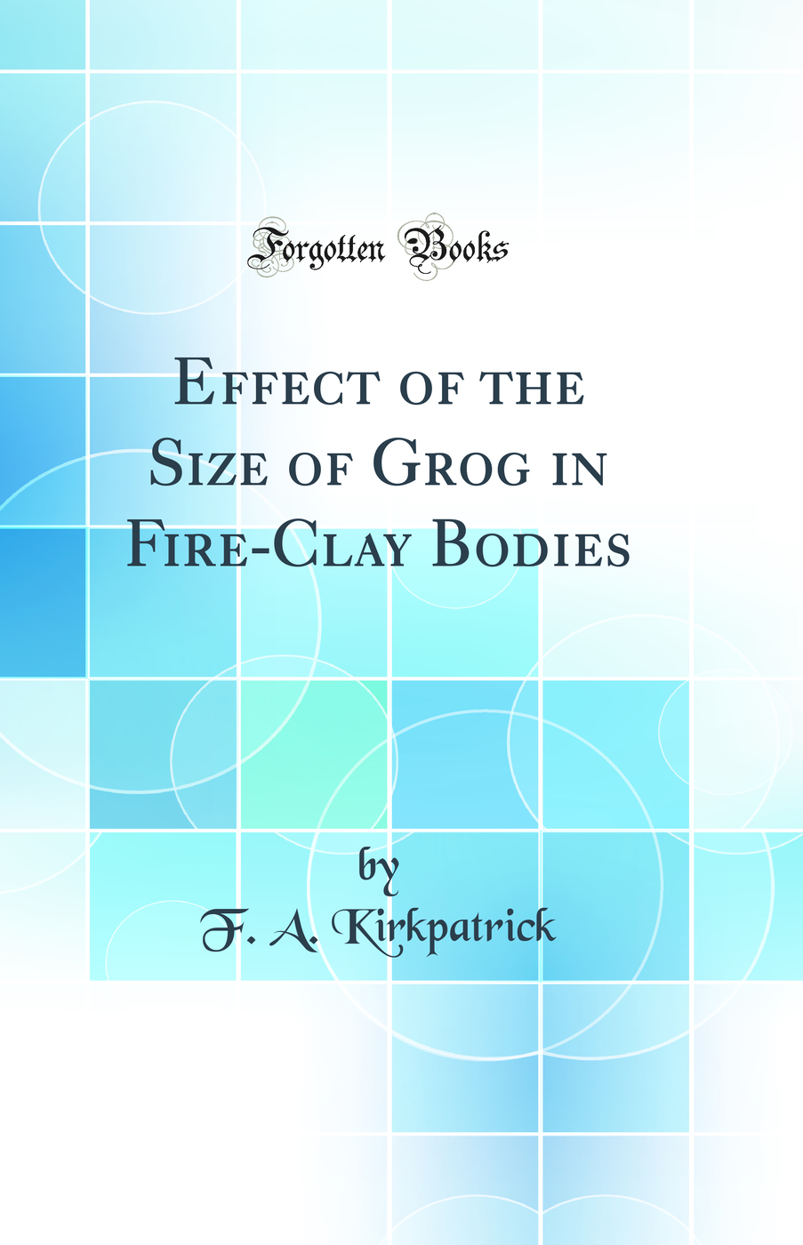 Effect of the Size of Grog in Fire-Clay Bodies (Classic Reprint)