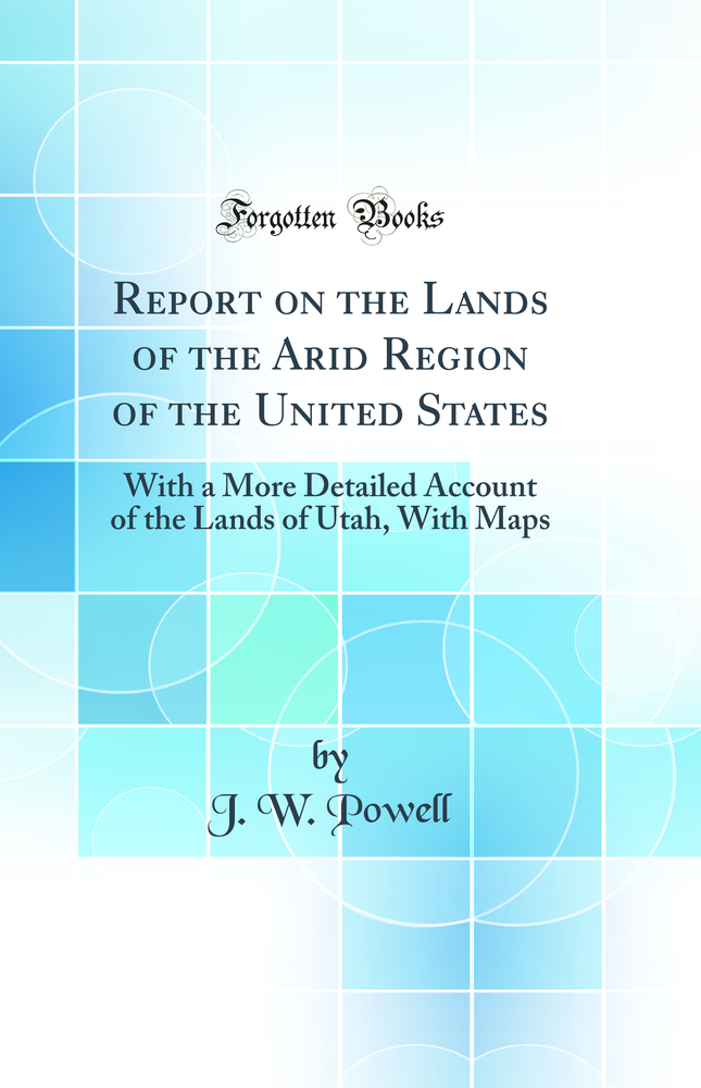 Report on the Lands of the Arid Region of the United States: With a More Detailed Account of the Lands of Utah, With Maps (Classic Reprint)