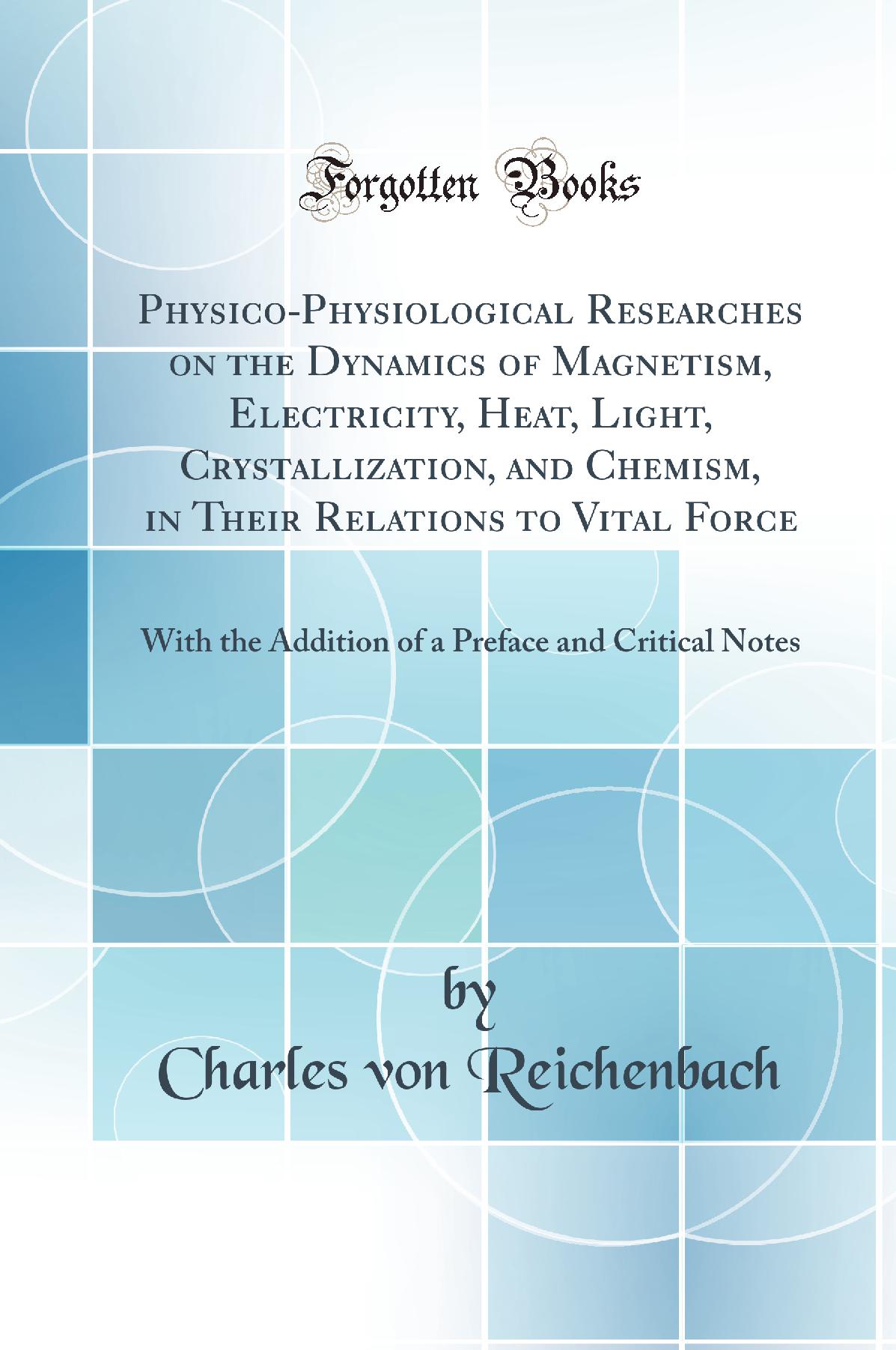 Physico-Physiological Researches on the Dynamics of Magnetism, Electricity, Heat, Light, Crystallization, and Chemism, in Their Relations to Vital Force: With the Addition of a Preface and Critical Notes (Classic Reprint)