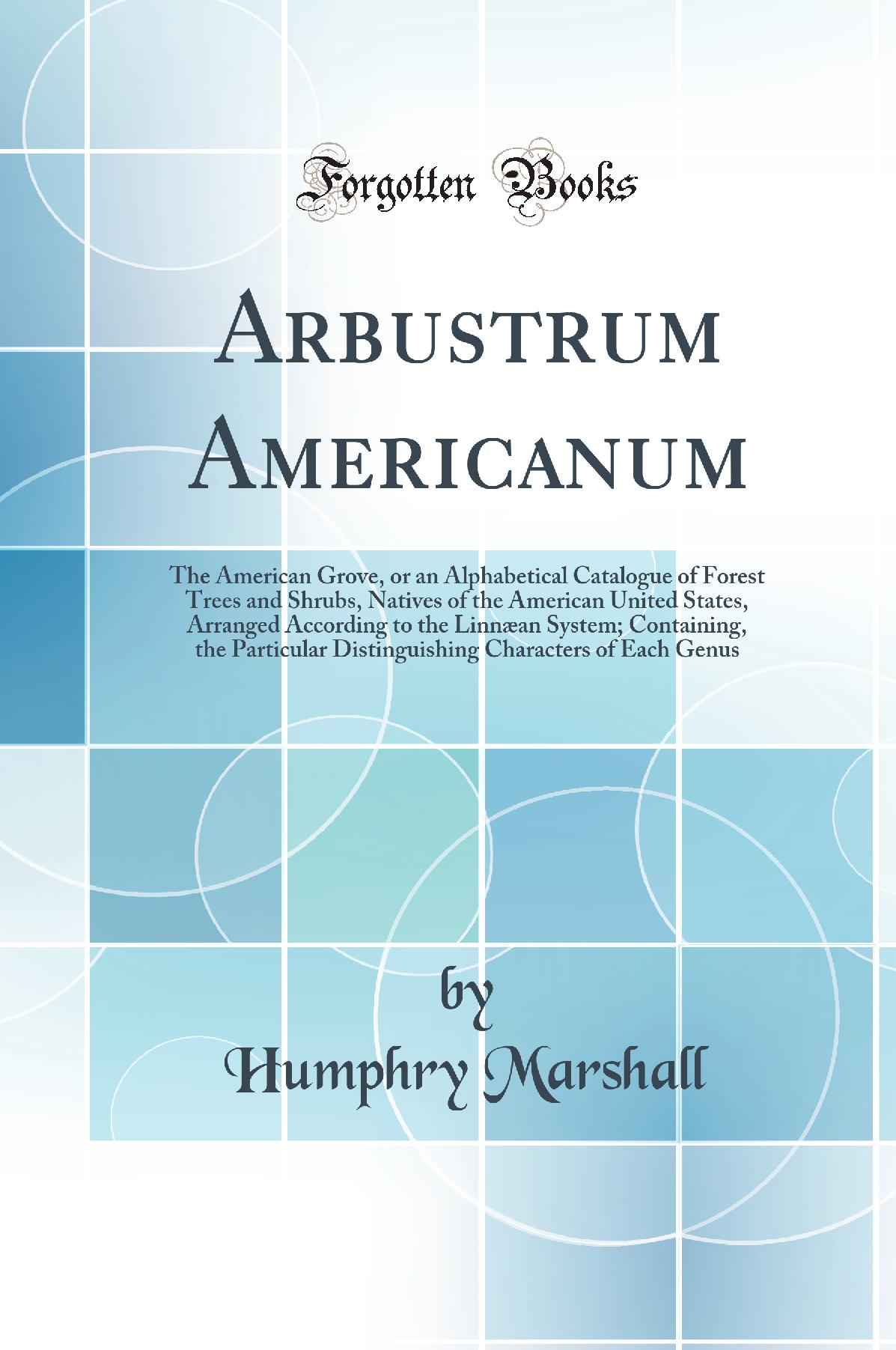 Arbustrum Americanum: The American Grove, or an Alphabetical Catalogue of Forest Trees and Shrubs, Natives of the American United States, Arranged According to the Linnæan System; Containing, the Particular Distinguishing Characters of Each Genus