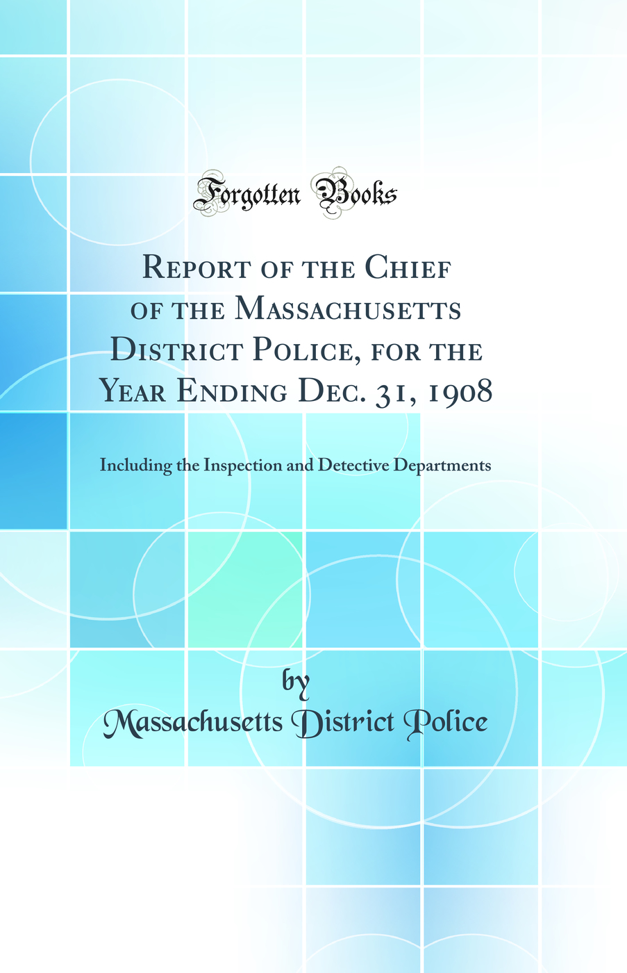 Report of the Chief of the Massachusetts District Police, for the Year Ending Dec. 31, 1908: Including the Inspection and Detective Departments (Classic Reprint)