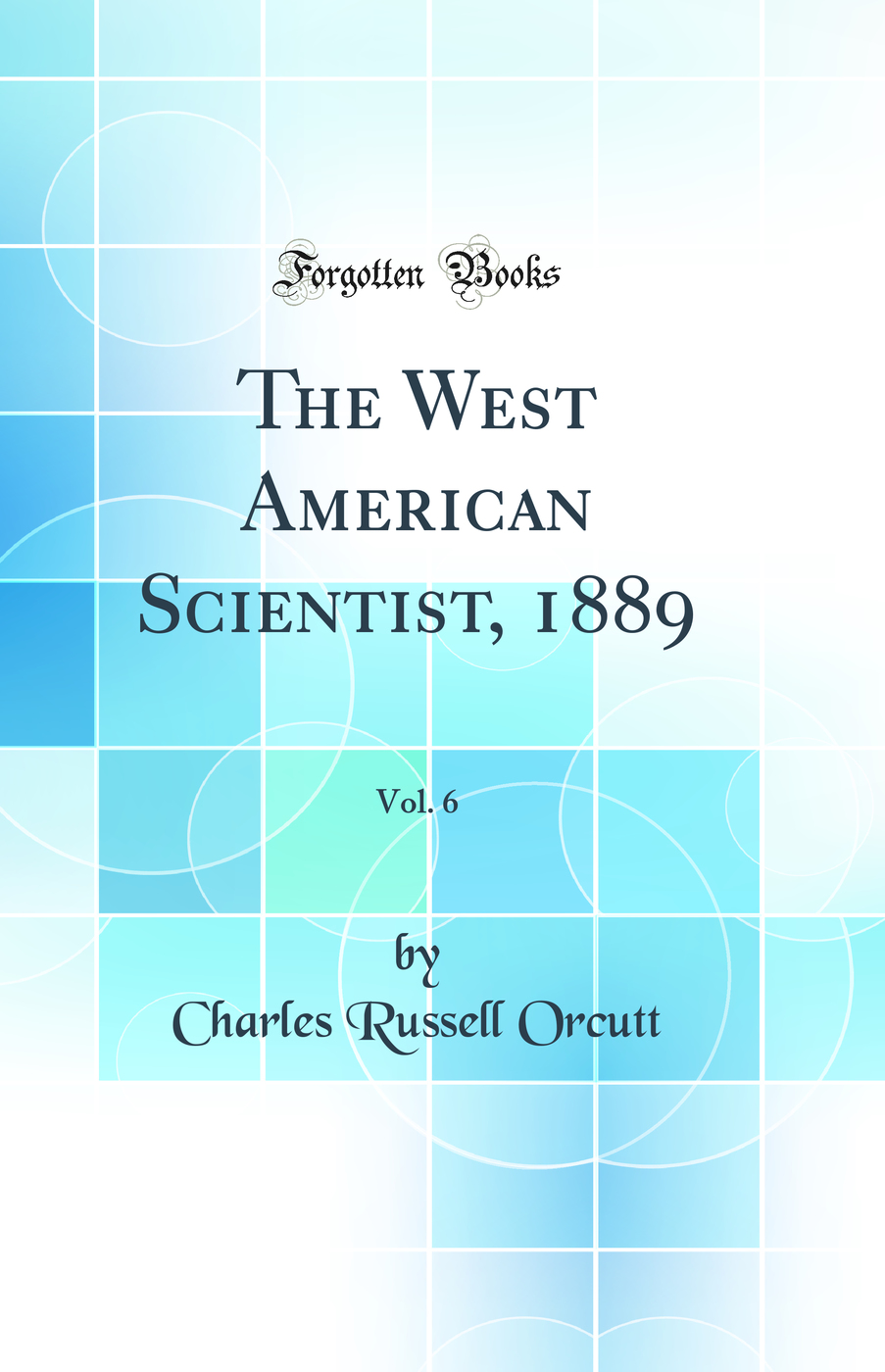 The West American Scientist, 1889, Vol. 6 (Classic Reprint)