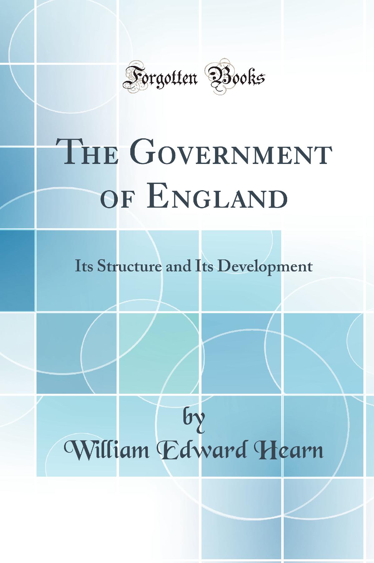 The Government of England: Its Structure and Its Development (Classic Reprint)