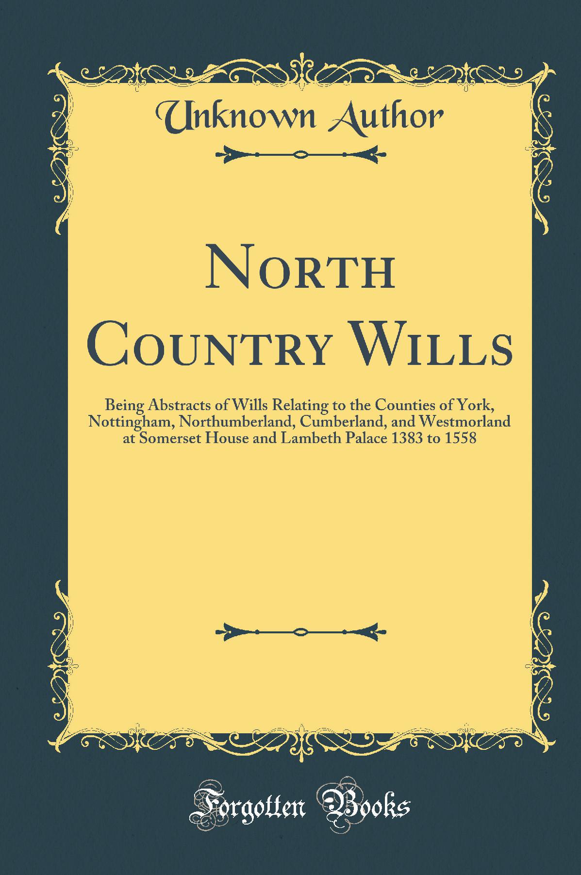 North Country Wills: Being Abstracts of Wills Relating to the Counties of York, Nottingham, Northumberland, Cumberland, and Westmorland at Somerset House and Lambeth Palace, 1383 to 1558 (Classic Reprint)