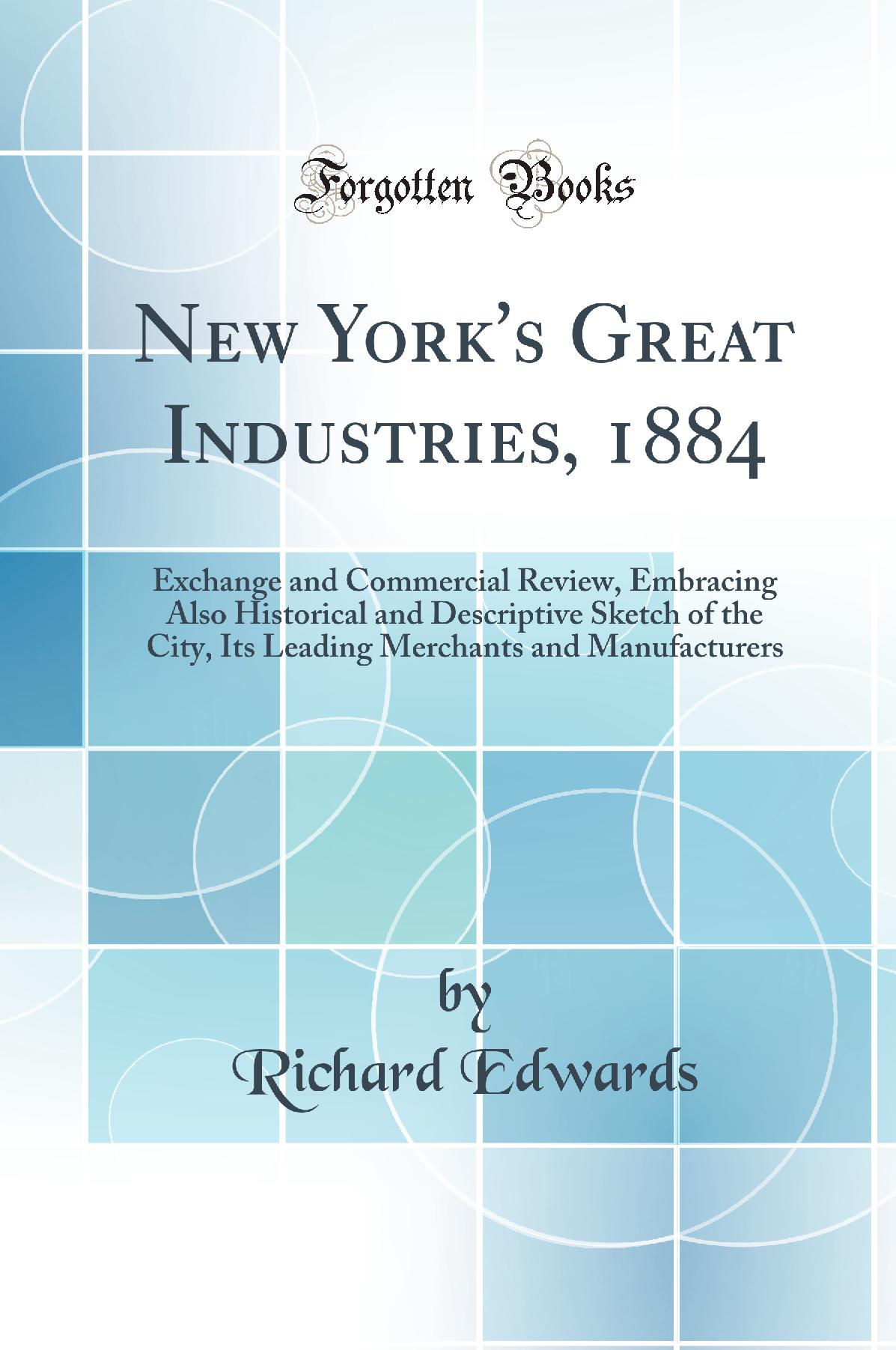 New York''s Great Industries, 1884: Exchange and Commercial Review, Embracing Also Historical and Descriptive Sketch of the City, Its Leading Merchants and Manufacturers (Classic Reprint)