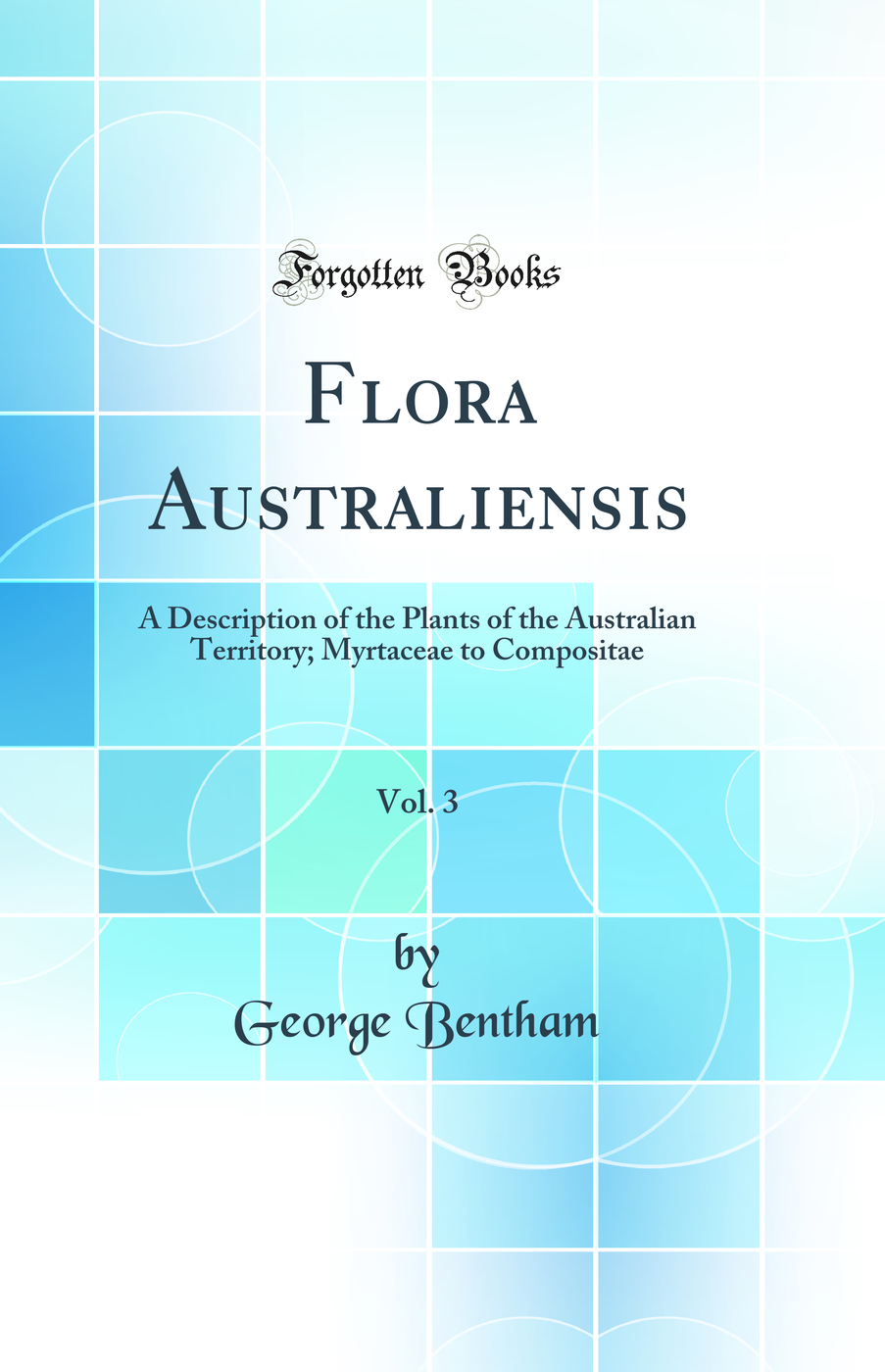 Flora Australiensis, Vol. 3: A Description of the Plants of the Australian Territory; Myrtaceæ to Compositæ (Classic Reprint)