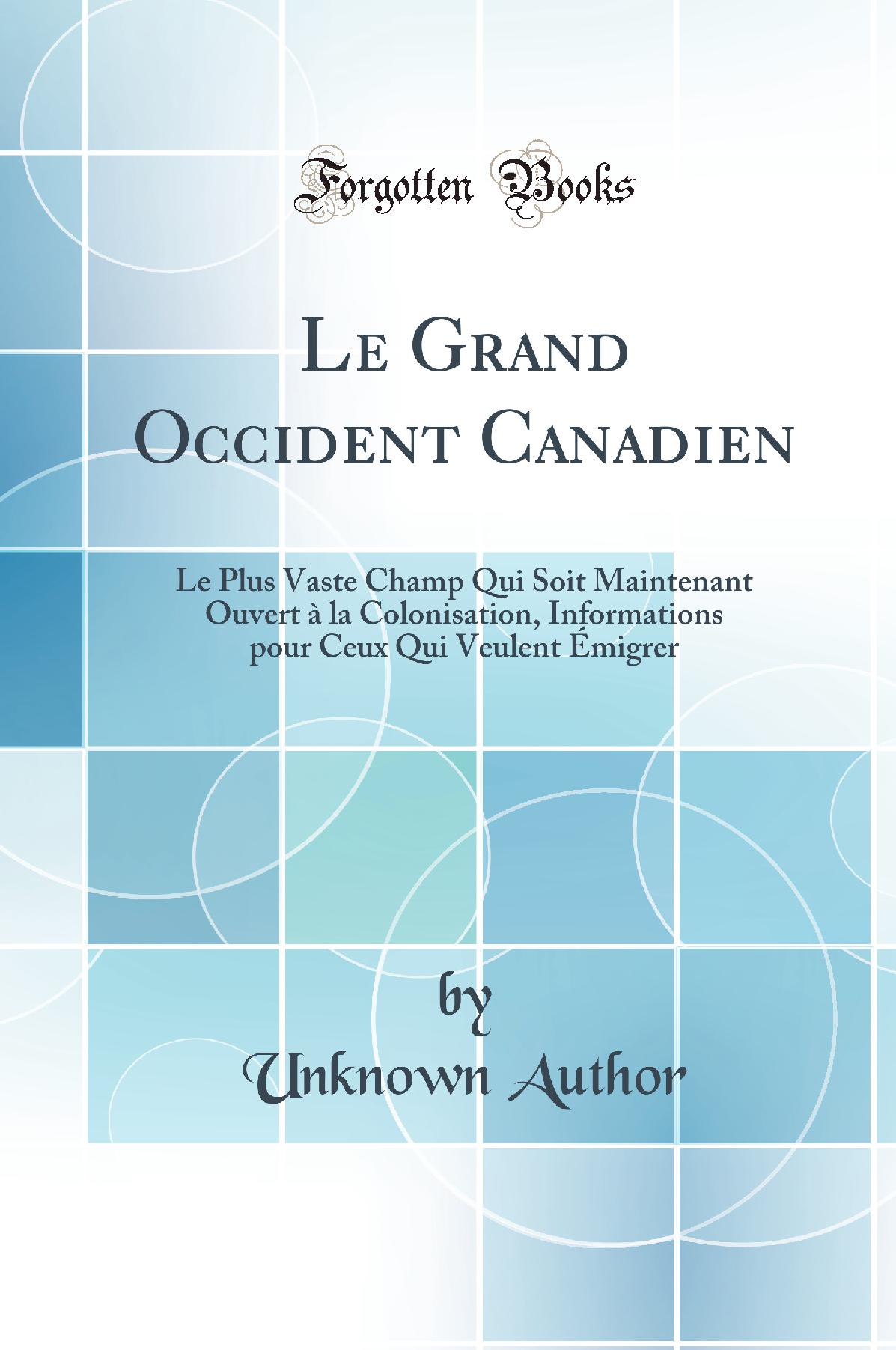 Le Grand Occident Canadien: Le Plus Vaste Champ Qui Soit Maintenant Ouvert à la Colonisation, Informations pour Ceux Qui Veulent Émigrer (Classic Reprint)