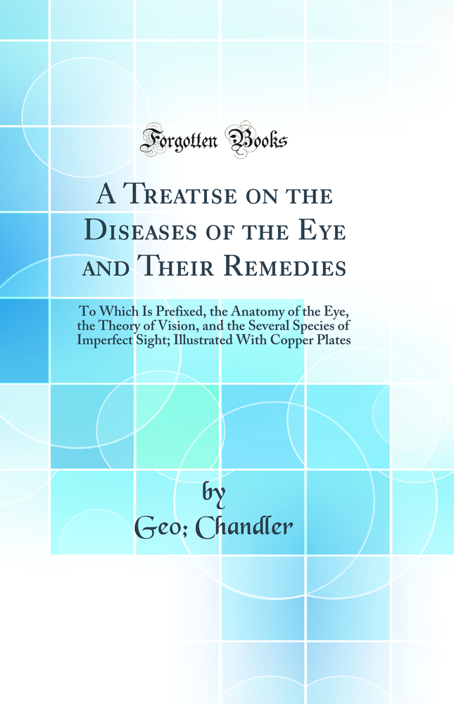 A Treatise on the Diseases of the Eye and Their Remedies: To Which Is Prefixed, the Anatomy of the Eye, the Theory of Vision, and the Several Species of Imperfect Sight; Illustrated With Copper Plates (Classic Reprint)
