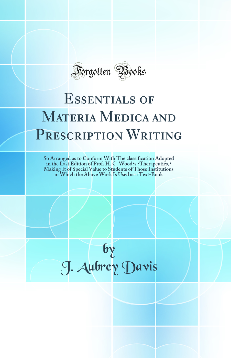 Essentials of Materia Medica and Prescription Writing: So Arranged as to Conform With The classification Adopted in the Last Edition of Prof. H. C. Wood’s “Therapeutics,” Making It of Special Value to Students of Those Institutions in Which the Abo