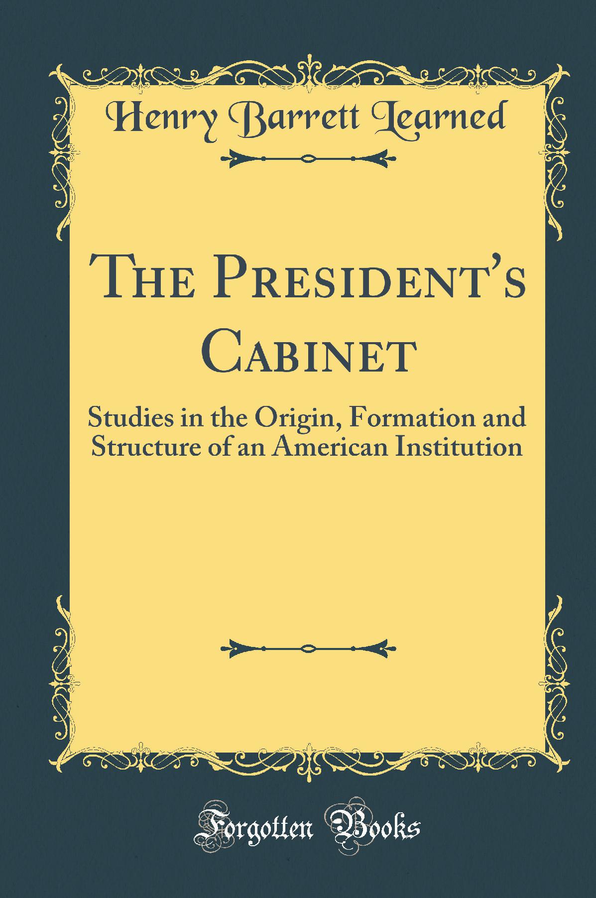 The President's Cabinet: Studies in the Origin, Formation and Structure of an American Institution (Classic Reprint)