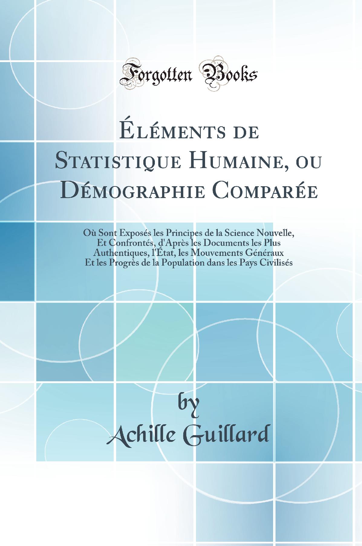 Éléments de Statistique Humaine, ou Démographie Comparée: Où Sont Exposés les Principes de la Science Nouvelle, Et Confrontés, d''Après les Documents les Plus Authentiques, l''État, les Mouvements Généraux Et les Progrès de la Population dans le