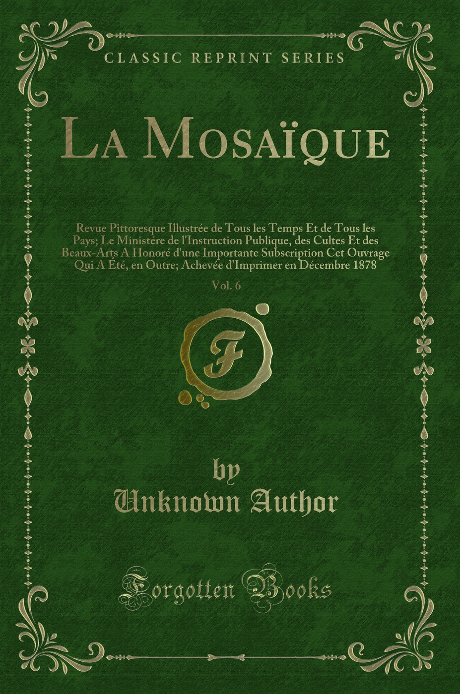 La Mosaïque, Vol. 6: Revue Pittoresque Illustrée de Tous les Temps Et de Tous les Pays; Le Ministére de l'Instruction Publique, des Cultes Et des Beaux-Arts A Honoré d'une Importante Subscription Cet Ouvrage Qui A Été, en Outre; Achevée d'Imprimer