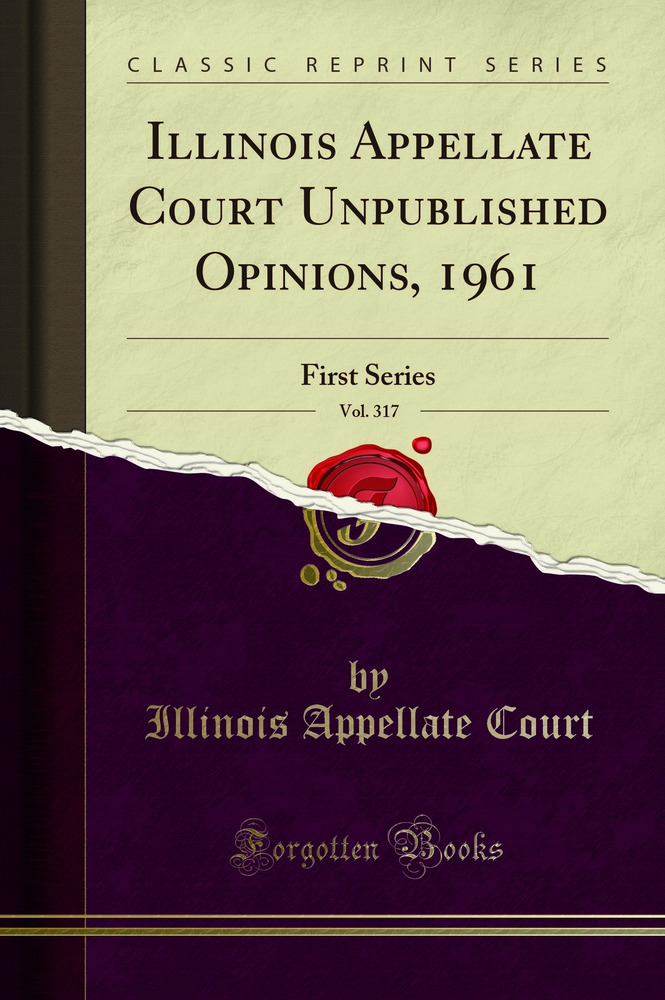 Illinois Appellate Court Unpublished Opinions, 1961, Vol. 317: First Series (Classic Reprint)