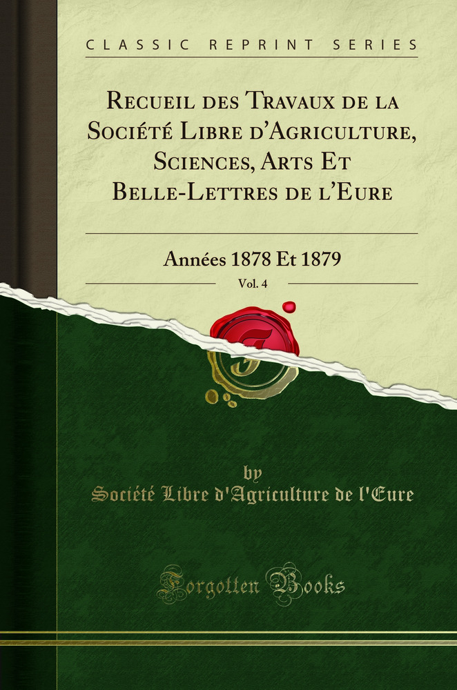 Recueil des Travaux de la Société Libre d''Agriculture, Sciences, Arts Et Belle-Lettres de l''Eure, Vol. 4: Années 1878 Et 1879 (Classic Reprint)