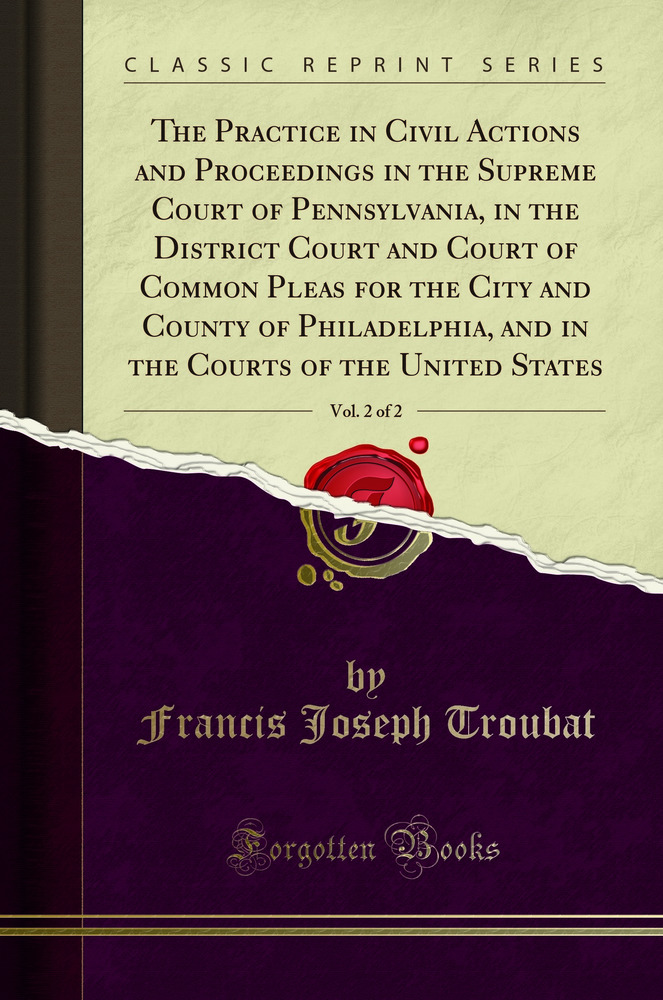 The Practice in Civil Actions and Proceedings in the Supreme Court of Pennsylvania, in the District Court and Court of Common Pleas for the City and County of Philadelphia, and in the Courts of the United States, Vol. 2 of 2 (Classic Reprint)