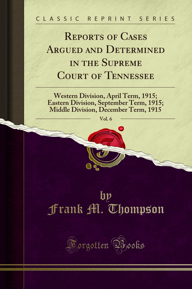 Reports of Cases Argued and Determined in the Supreme Court of Tennessee, Vol. 6: Western Division, April Term, 1915; Eastern Division, September Term, 1915; Middle Division, December Term, 1915 (Classic Reprint)