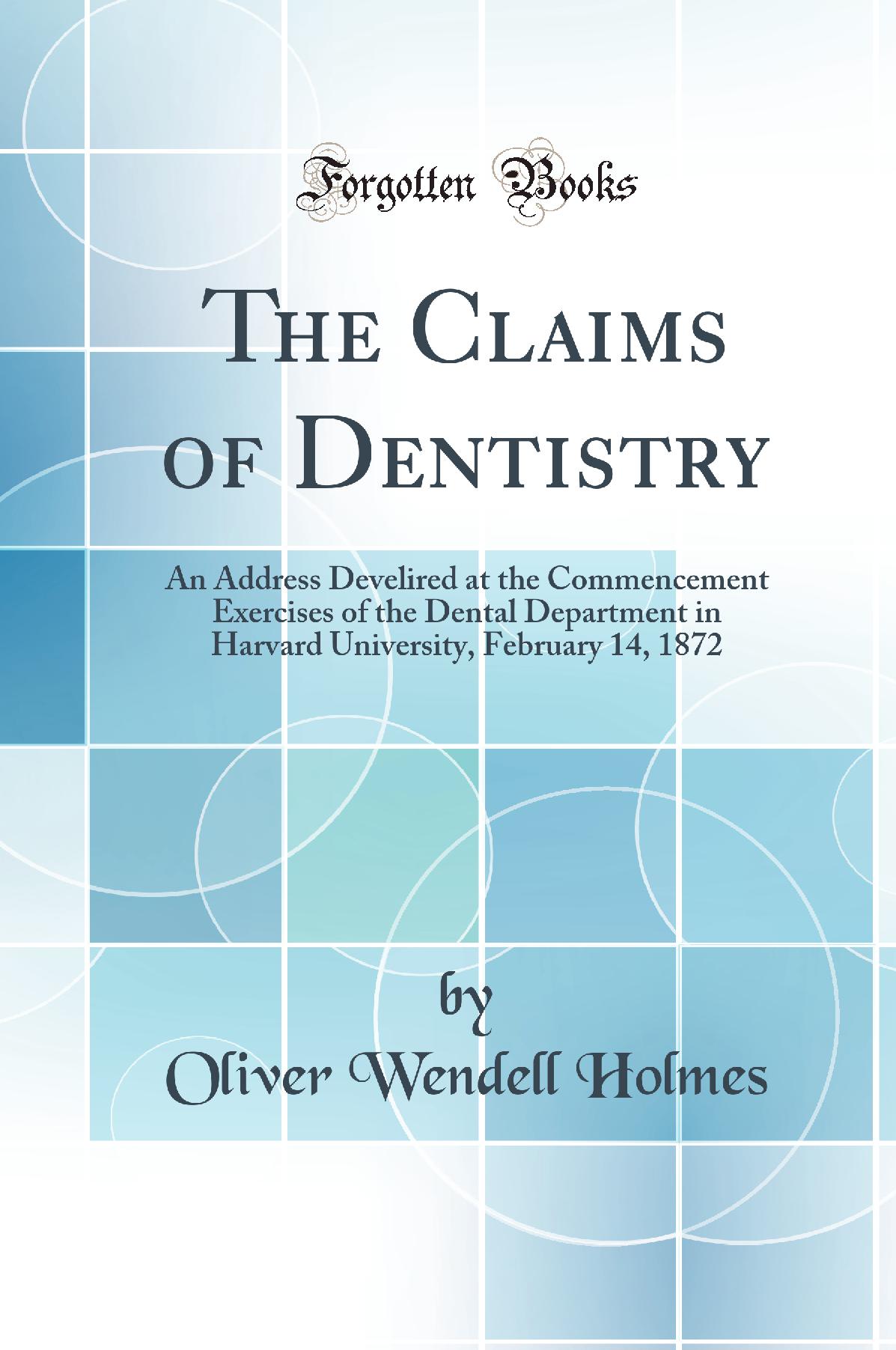 The Claims of Dentistry: An Address Develired at the Commencement Exercises of the Dental Department in Harvard University, February 14, 1872 (Classic Reprint)