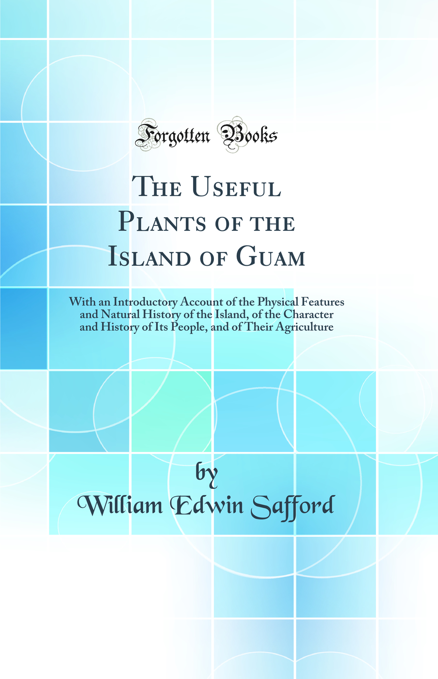 The Useful Plants of the Island of Guam: With an Introductory Account of the Physical Features and Natural History of the Island, of the Character and History of Its People, and of Their Agriculture (Classic Reprint)