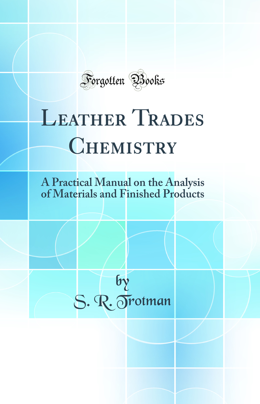 Leather Trades Chemistry: A Practical Manual on the Analysis of Materials and Finished Products (Classic Reprint)