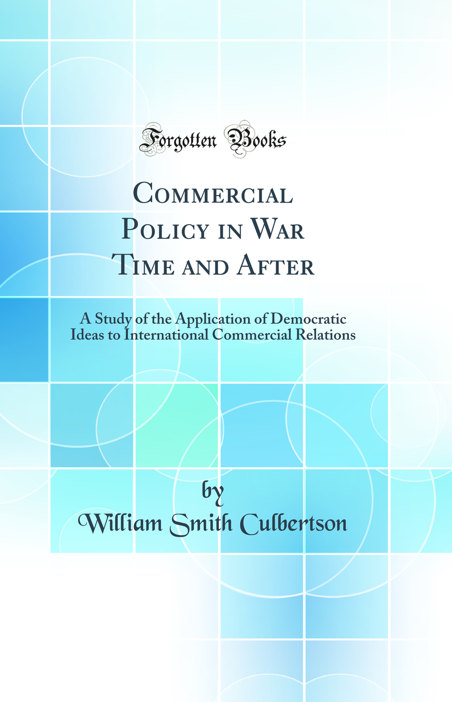 Commercial Policy in War Time and After: A Study of the Application of Democratic Ideas to International Commercial Relations (Classic Reprint)