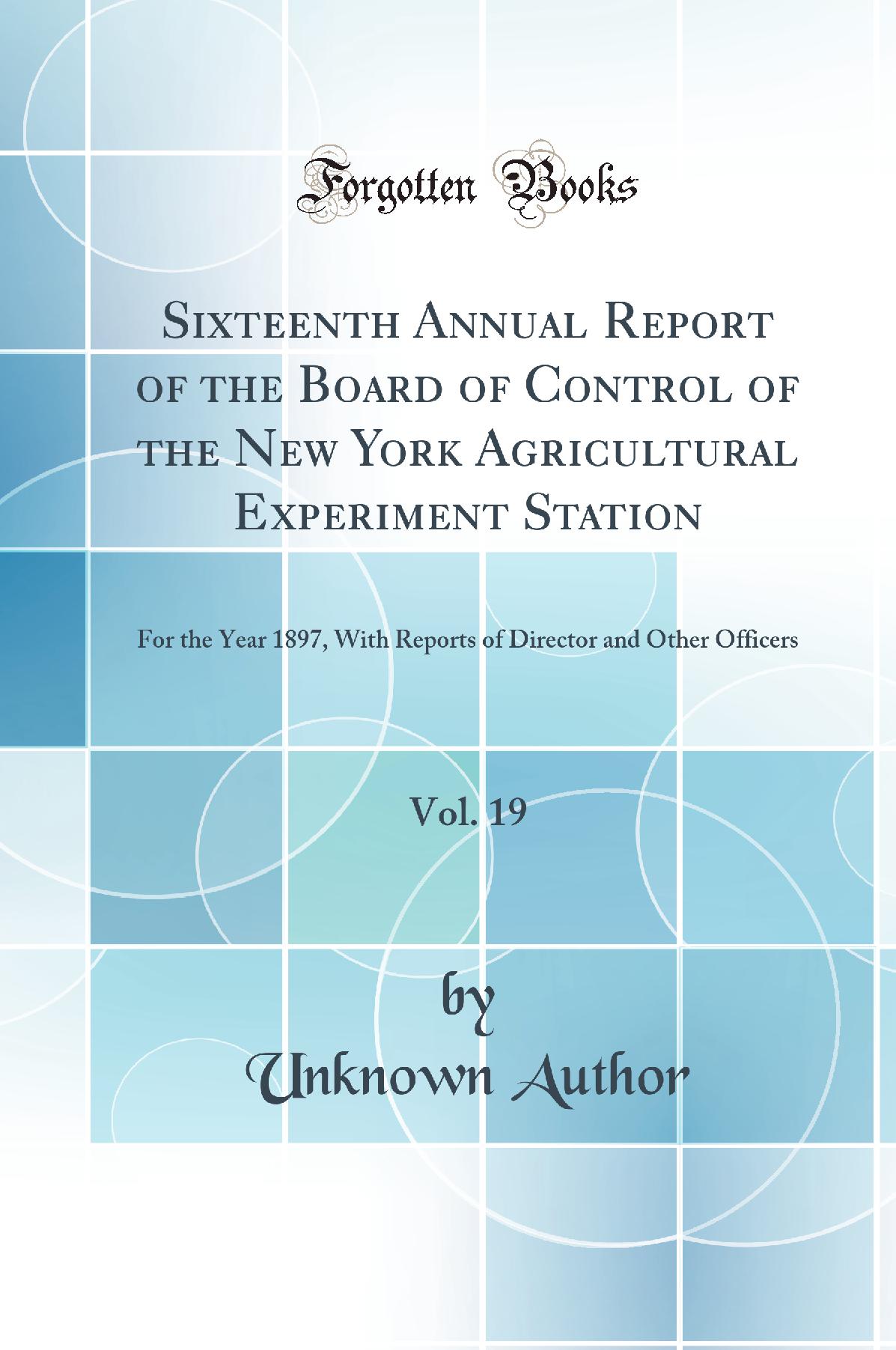 Sixteenth Annual Report of the Board of Control of the New York Agricultural Experiment Station, Vol. 19: For the Year 1897, With Reports of Director and Other Officers (Classic Reprint)