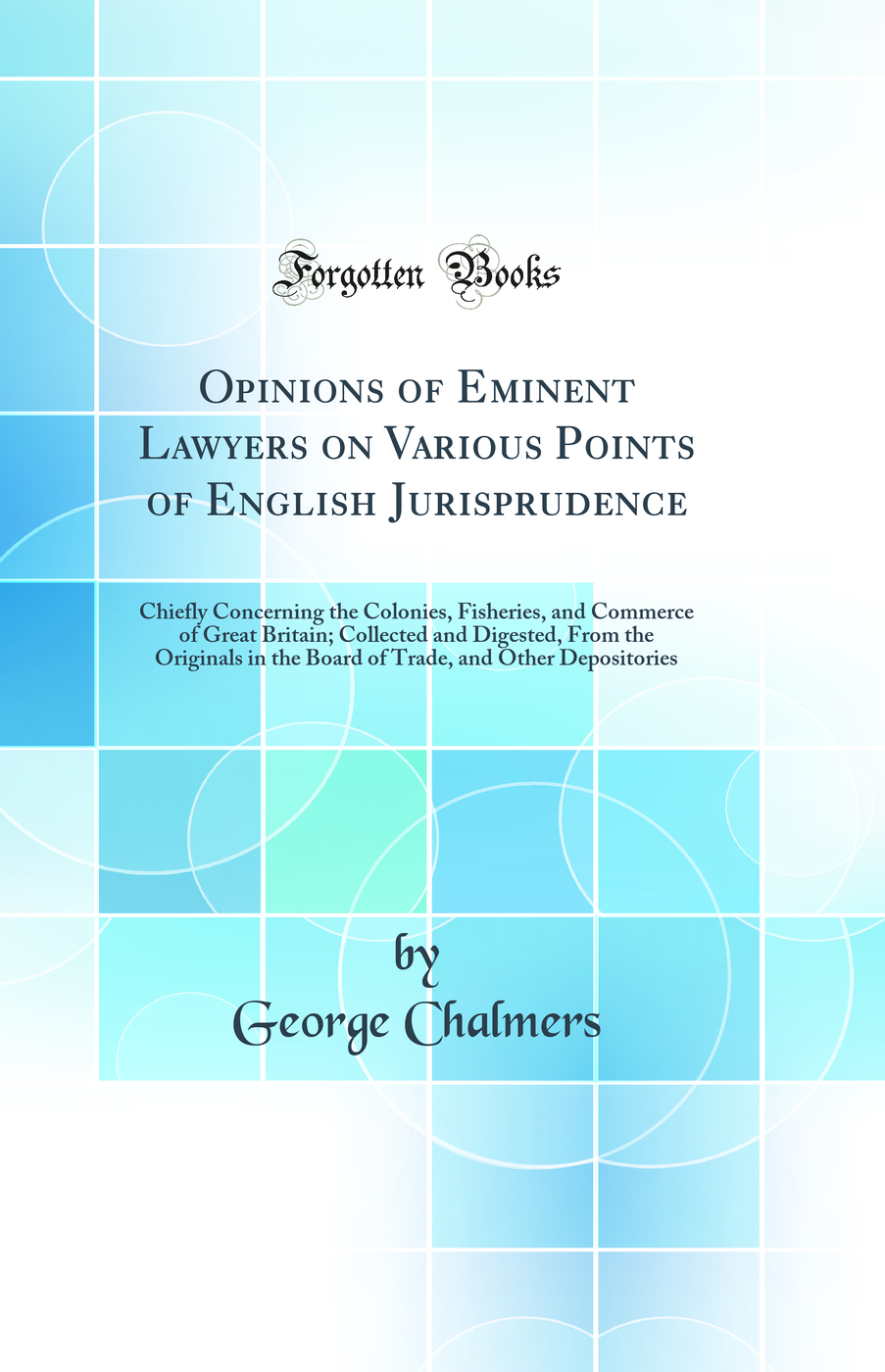 Opinions of Eminent Lawyers on Various Points of English Jurisprudence: Chiefly Concerning the Colonies, Fisheries, and Commerce of Great Britain; Collected and Digested, From the Originals in the Board of Trade, and Other Depositories (Classic Reprint)