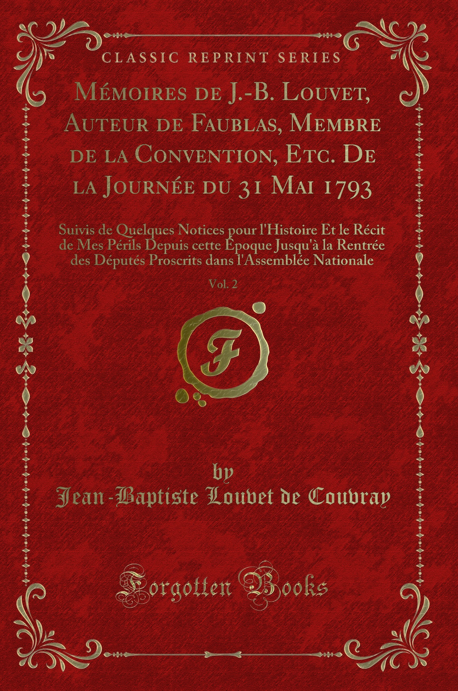 Mémoires de J.-B. Louvet, Auteur de Faublas, Membre de la Convention, Etc. De la Journée du 31 Mai 1793, Vol. 2: Suivis de Quelques Notices pour l'Histoire Et le Récit de Mes Périls Depuis cette Époque Jusqu'à la Rentrée des Députés Proscrits dan