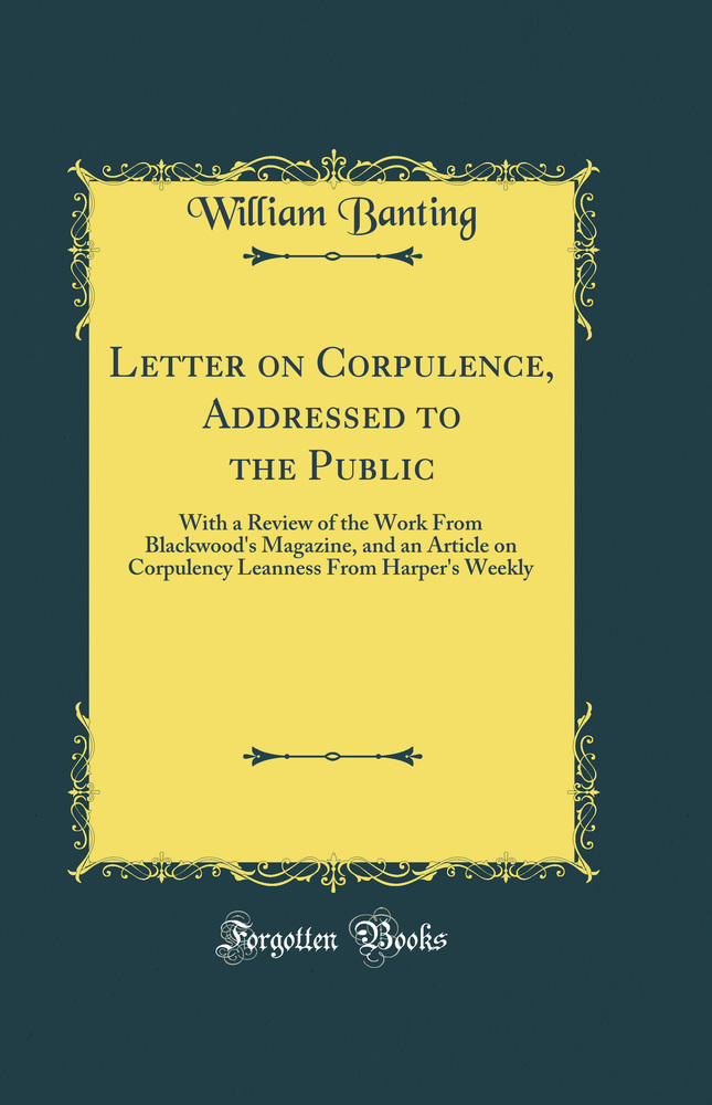 Letter on Corpulence, Addressed to the Public: With a Review of the Work From Blackwood''s Magazine, and an Article on Corpulency Leanness From Harper''s Weekly (Classic Reprint)
