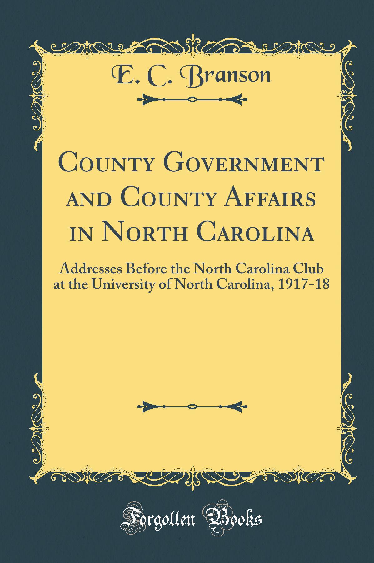 County Government and County Affairs in North Carolina: Addresses Before the North Carolina Club at the University of North Carolina, 1917-18 (Classic Reprint)