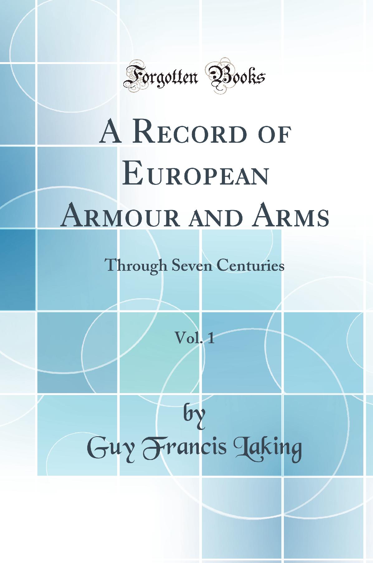 A Record of European Armour and Arms, Vol. 1: Through Seven Centuries (Classic Reprint)