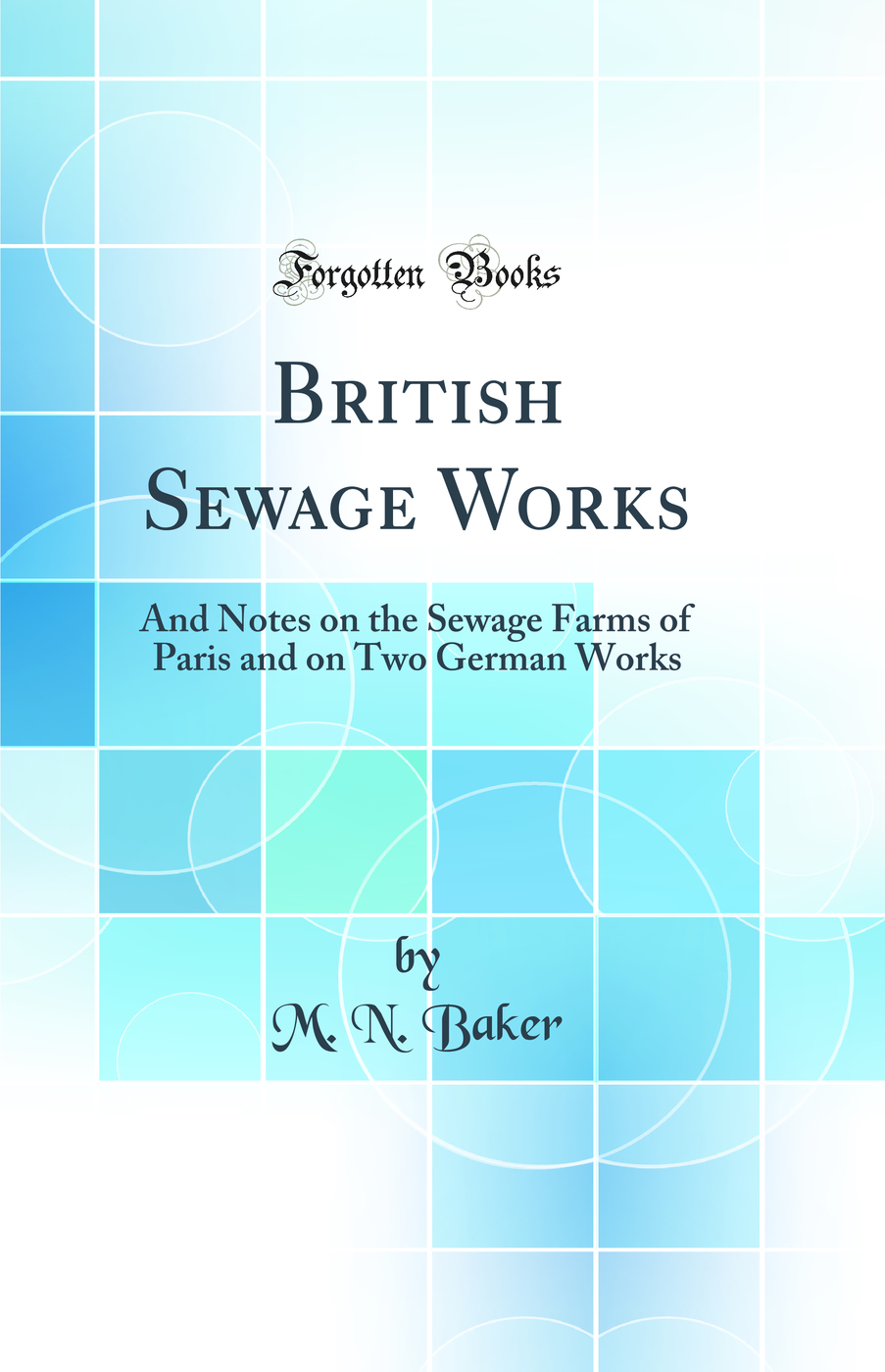 British Sewage Works: And Notes on the Sewage Farms of Paris and on Two German Works (Classic Reprint)