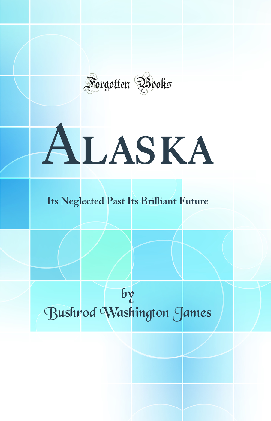 Alaska: Its Neglected Past Its Brilliant Future (Classic Reprint)