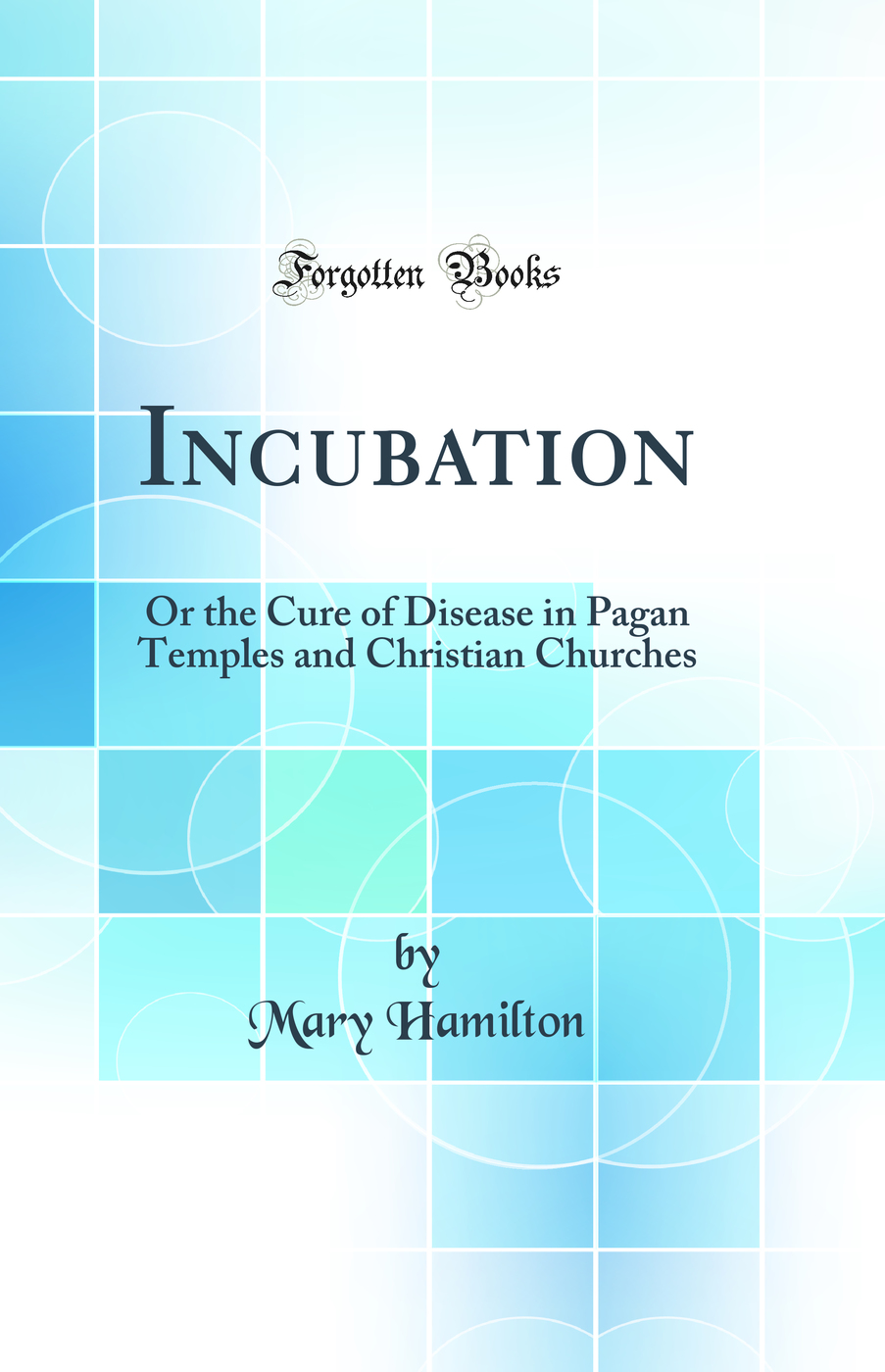 Incubation: Or the Cure of Disease in Pagan Temples and Christian Churches (Classic Reprint)