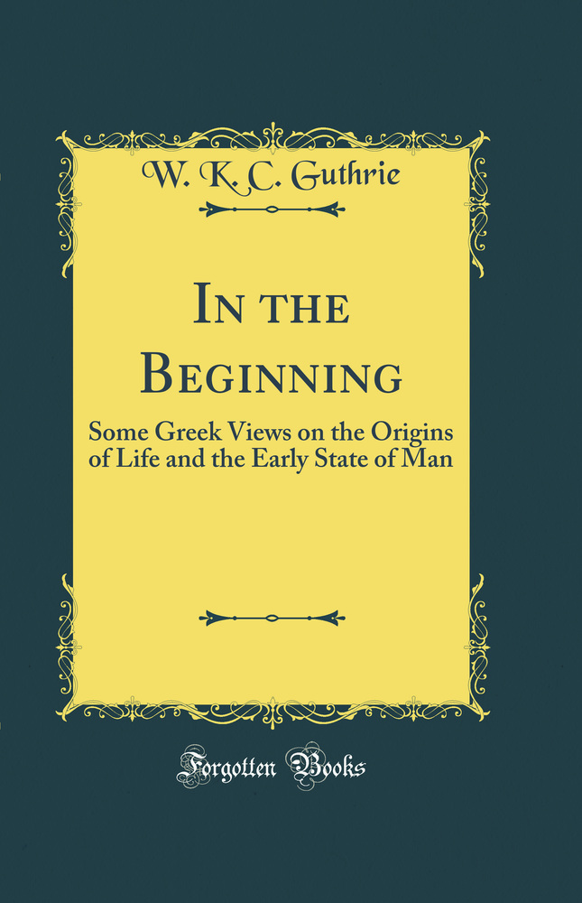 In the Beginning: Some Greek Views on the Origins of Life and the Early State of Man (Classic Reprint)