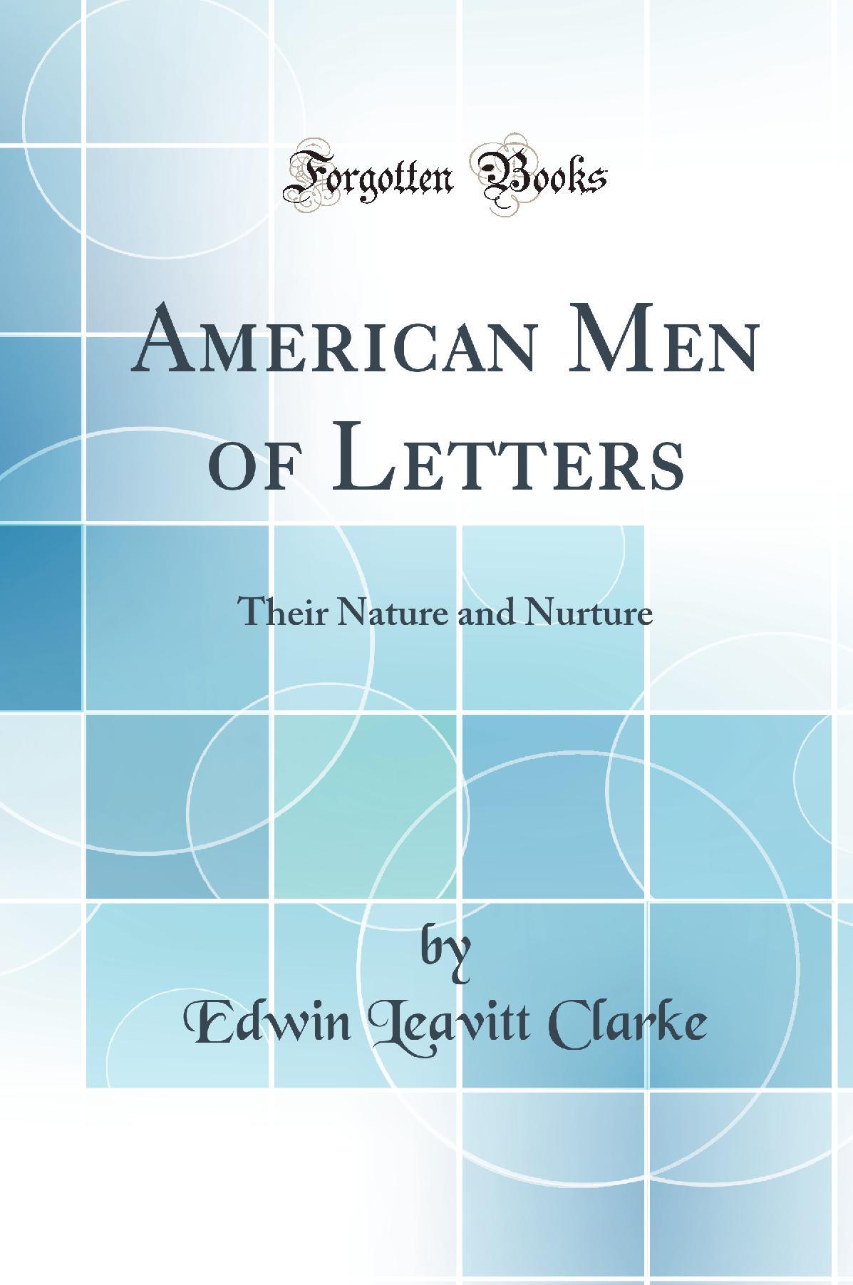 American Men of Letters: Their Nature and Nurture (Classic Reprint)