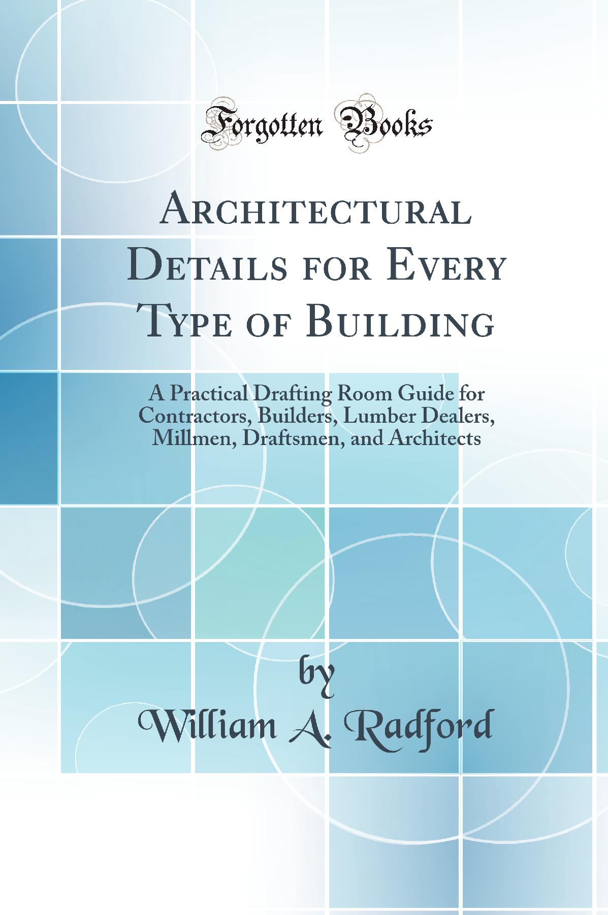 Architectural Details for Every Type of Building: A Practical Drafting Room Guide for Contractors, Builders, Lumber Dealers, Millmen, Draftsmen, and Architects (Classic Reprint)