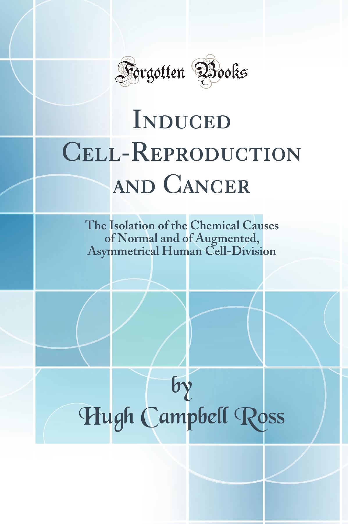 Induced Cell-Reproduction and Cancer: The Isolation of the Chemical Causes of Normal and of Augmented, Asymmetrical Human Cell-Division (Classic Reprint)
