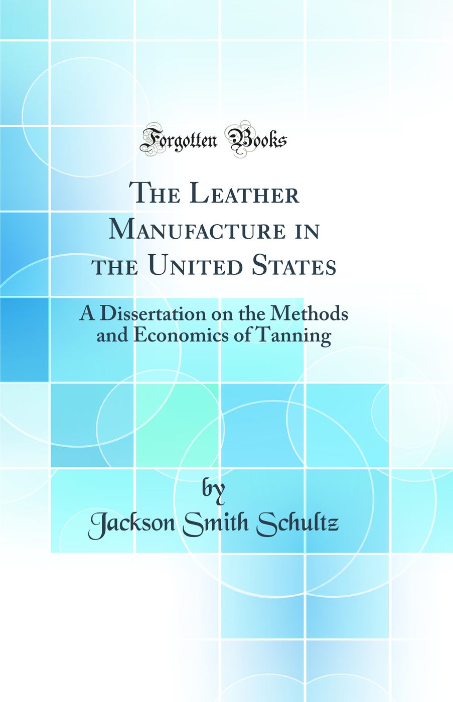 The Leather Manufacture in the United States: A Dissertation on the Methods and Economics of Tanning (Classic Reprint)