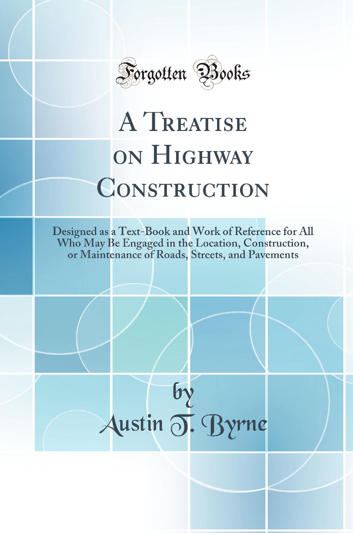 A Treatise on Highway Construction: Designed as a Text-Book and Work of Reference for All Who May Be Engaged in the Location, Construction or Maintenance of Roads, Streets and Pavements (Classic Reprint)
