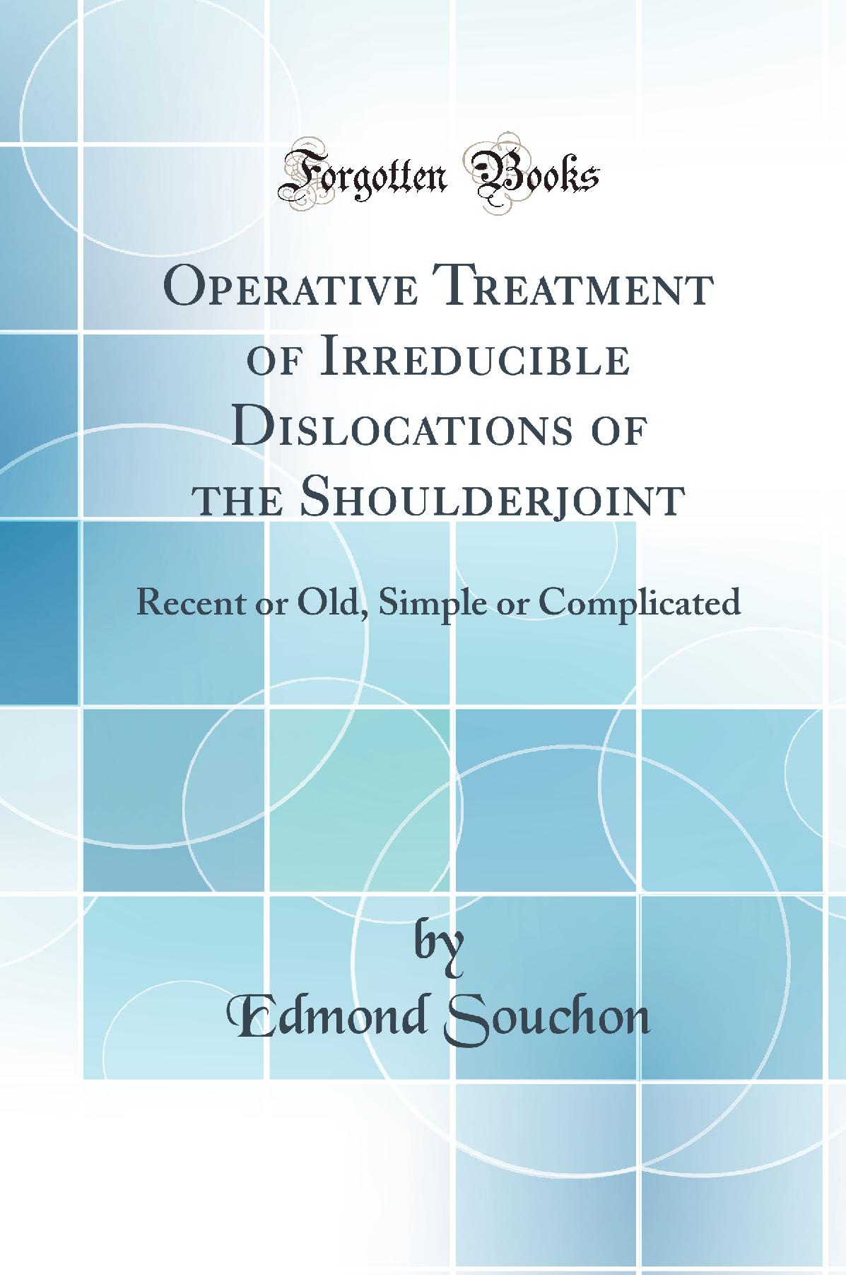 Operative Treatment of Irreducible Dislocations of the Shoulderjoint: Recent or Old, Simple or Complicated (Classic Reprint)